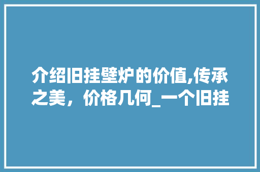 介绍旧挂壁炉的价值,传承之美，价格几何_一个旧挂壁炉卖多少钱 介绍旧挂壁炉的价值,传承之美，价格几何_一个旧挂壁炉卖多少钱 家电维修