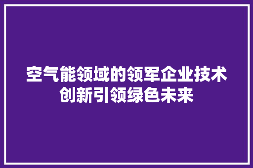 空气能领域的领军企业技术创新引领绿色未来