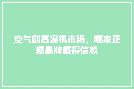 空气能高温机市场，哪家正规品牌值得信赖