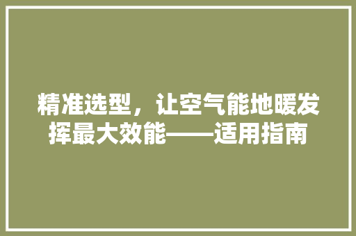 精准选型，让空气能地暖发挥最大效能——适用指南 汽车维修