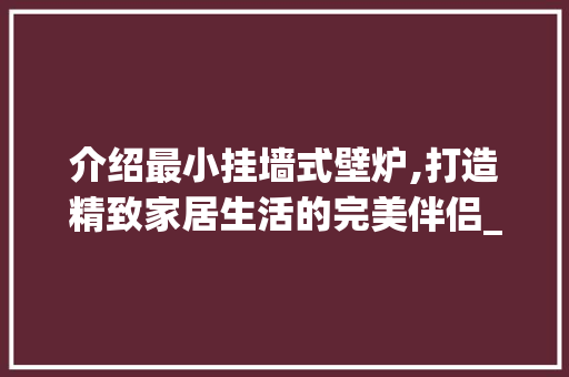 介绍最小挂墙式壁炉,打造精致家居生活的完美伴侣_最小的挂墙壁炉有多大面积 介绍最小挂墙式壁炉,打造精致家居生活的完美伴侣_最小的挂墙壁炉有多大面积 综合便民