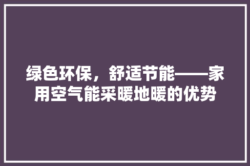 绿色环保，舒适节能——家用空气能采暖地暖的优势 综合便民