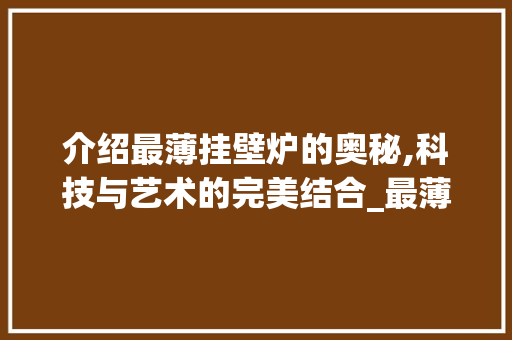 介绍最薄挂壁炉的奥秘,科技与艺术的完美结合_最薄的挂壁炉有多厚的 介绍最薄挂壁炉的奥秘,科技与艺术的完美结合_最薄的挂壁炉有多厚的 汽车维修
