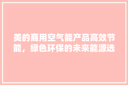美的商用空气能产品高效节能，绿色环保的未来能源选择 汽车维修