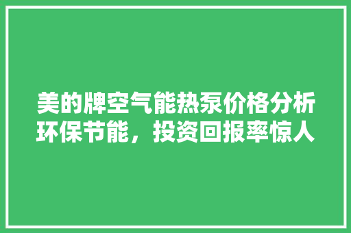 美的牌空气能热泵价格分析环保节能，投资回报率惊人 汽车维修
