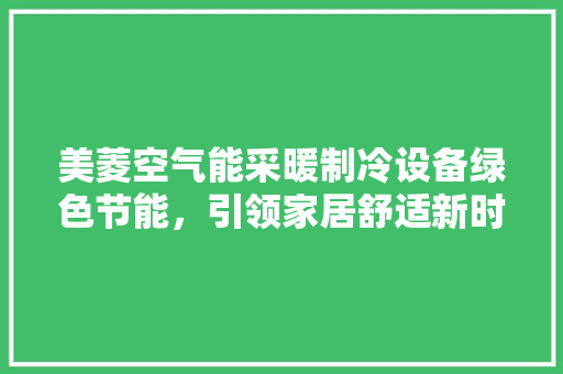 美菱空气能采暖制冷设备绿色节能，引领家居舒适新时代