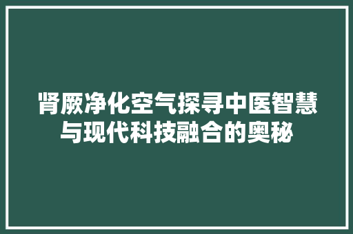 肾厥净化空气探寻中医智慧与现代科技融合的奥秘 厨房维修