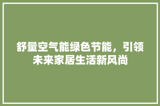 舒量空气能绿色节能，引领未来家居生活新风尚 家电维修