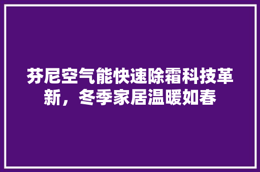 芬尼空气能快速除霜科技革新，冬季家居温暖如春 综合便民