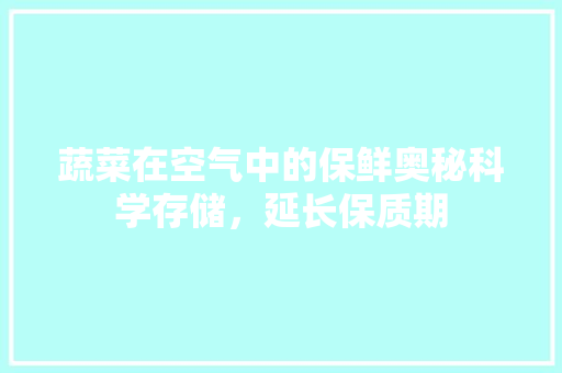 蔬菜在空气中的保鲜奥秘科学存储，延长保质期