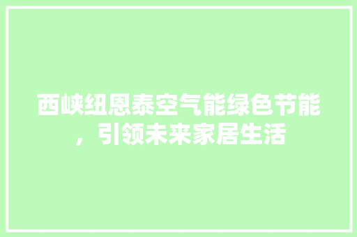 西峡纽恩泰空气能绿色节能，引领未来家居生活
