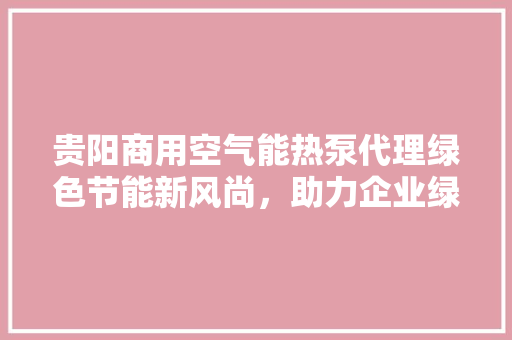贵阳商用空气能热泵代理绿色节能新风尚，助力企业绿色发展 厨房维修