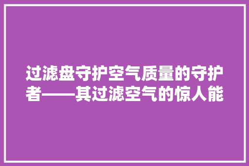过滤盘守护空气质量的守护者——其过滤空气的惊人能力