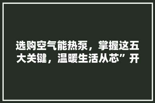 选购空气能热泵，掌握这五大关键，温暖生活从芯”开始