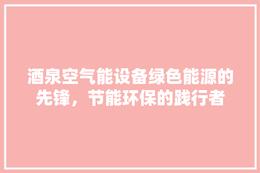 酒泉空气能设备绿色能源的先锋，节能环保的践行者