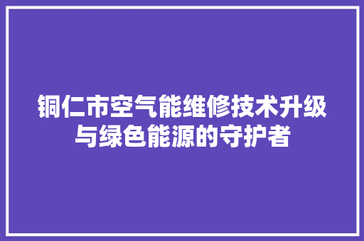 铜仁市空气能维修技术升级与绿色能源的守护者