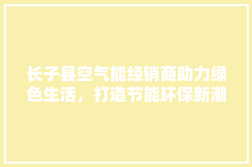 长子县空气能经销商助力绿色生活，打造节能环保新潮流