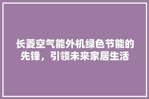 长菱空气能外机绿色节能的先锋，引领未来家居生活