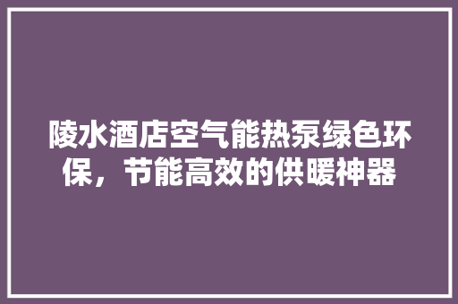 陵水酒店空气能热泵绿色环保，节能高效的供暖神器