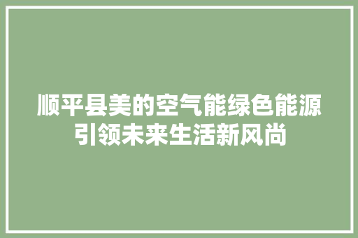 顺平县美的空气能绿色能源引领未来生活新风尚 汽车维修