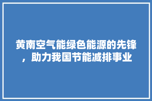 黄南空气能绿色能源的先锋，助力我国节能减排事业