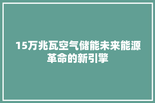 15万兆瓦空气储能未来能源革命的新引擎 墙体维修