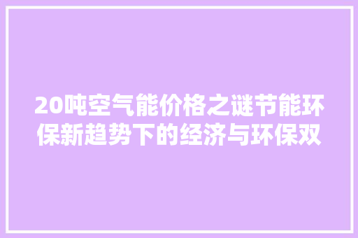 20吨空气能价格之谜节能环保新趋势下的经济与环保双赢之路 家电维修