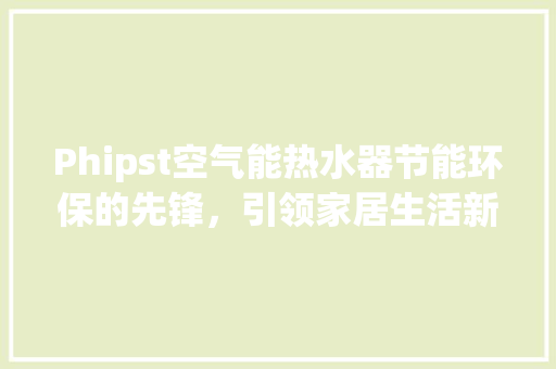 Phipst空气能热水器节能环保的先锋，引领家居生活新潮流