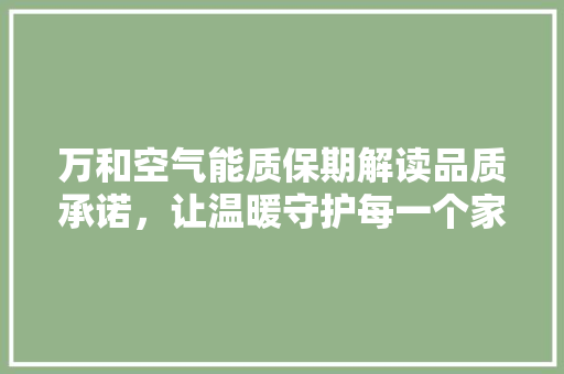 万和空气能质保期解读品质承诺，让温暖守护每一个家 综合便民