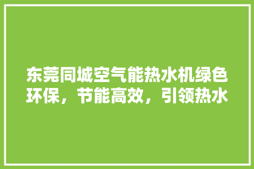 东莞同城空气能热水机绿色环保，节能高效，引领热水新时代