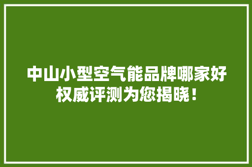 中山小型空气能品牌哪家好权威评测为您揭晓！