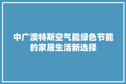 中广澳特斯空气能绿色节能的家居生活新选择