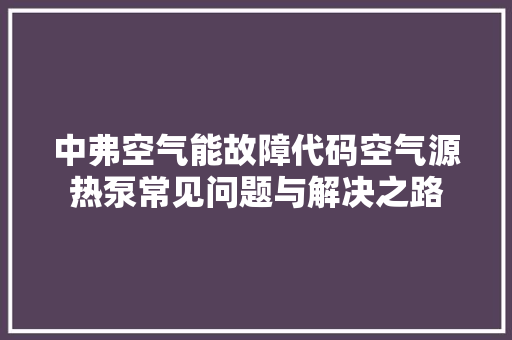 中弗空气能故障代码空气源热泵常见问题与解决之路