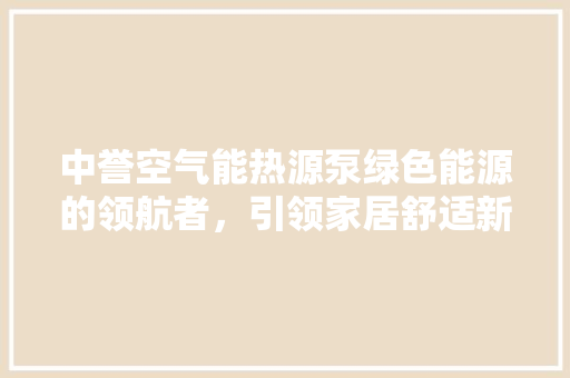 中誉空气能热源泵绿色能源的领航者，引领家居舒适新时代