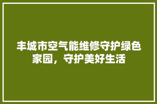 丰城市空气能维修守护绿色家园，守护美好生活