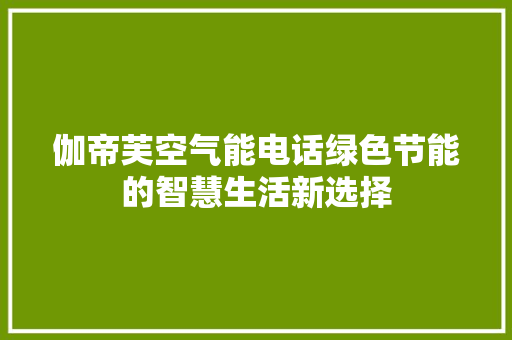 伽帝芙空气能电话绿色节能的智慧生活新选择
