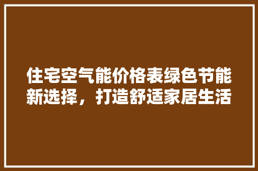 住宅空气能价格表绿色节能新选择，打造舒适家居生活