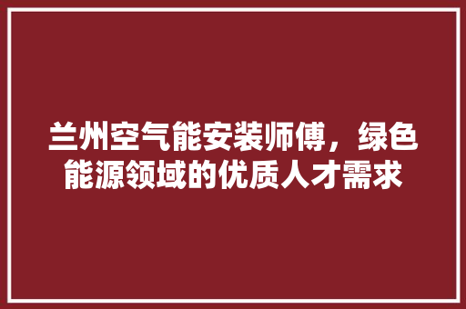 兰州空气能安装师傅，绿色能源领域的优质人才需求