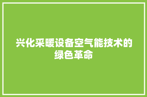 兴化采暖设备空气能技术的绿色革命 家电维修
