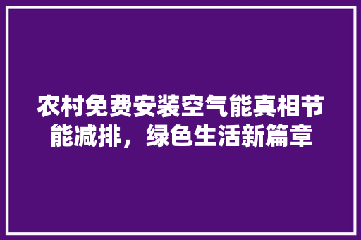 农村免费安装空气能真相节能减排，绿色生活新篇章 综合便民