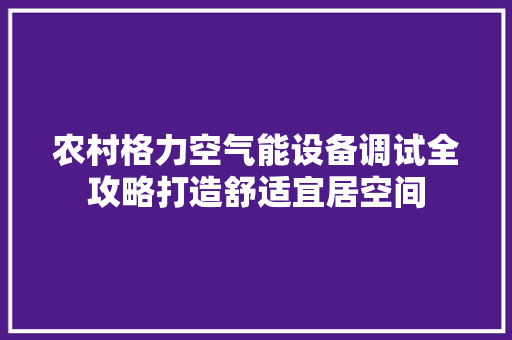 农村格力空气能设备调试全攻略打造舒适宜居空间