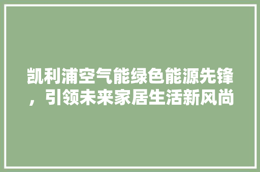 凯利浦空气能绿色能源先锋，引领未来家居生活新风尚