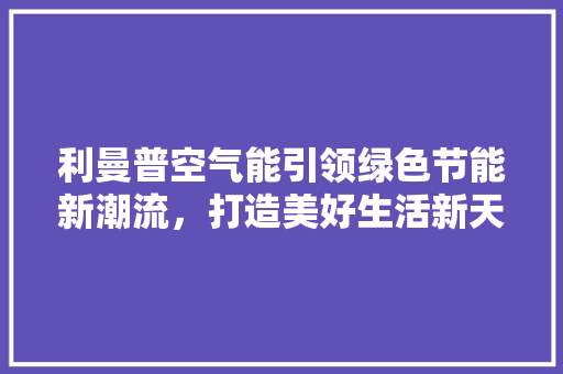 利曼普空气能引领绿色节能新潮流，打造美好生活新天地