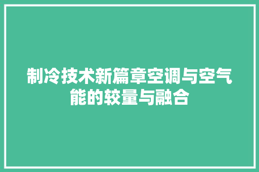制冷技术新篇章空调与空气能的较量与融合