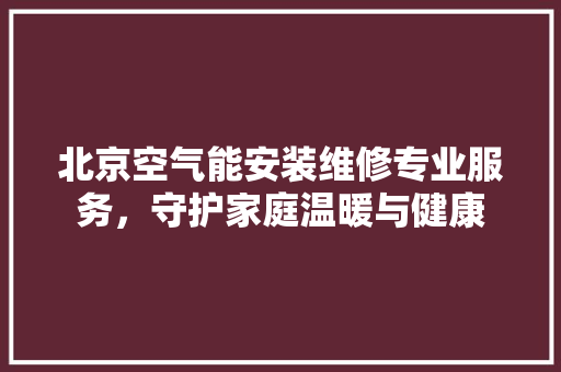北京空气能安装维修专业服务，守护家庭温暖与健康