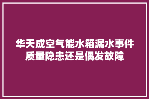 华天成空气能水箱漏水事件质量隐患还是偶发故障
