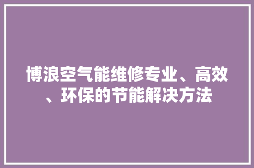 博浪空气能维修专业、高效、环保的节能解决方法 综合便民