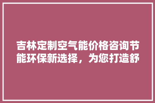 吉林定制空气能价格咨询节能环保新选择，为您打造舒适家居生活 家电维修