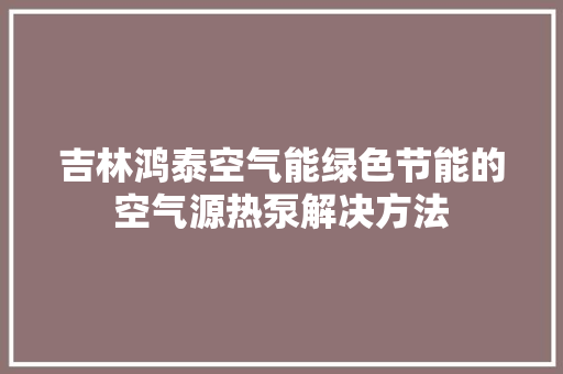 吉林鸿泰空气能绿色节能的空气源热泵解决方法