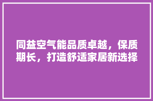 同益空气能品质卓越，保质期长，打造舒适家居新选择